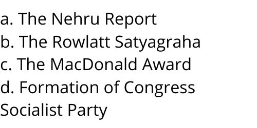 a. The Nehru Report b. The Rowlatt Satyagraha c. The MacDonald Award d. Formation of Congress Socialist Party 1